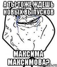 а ты тоже ждешь новых выпусков максима максимова?