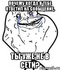 почему когда я тебе ответил на сообщение, ты уже не в сети?