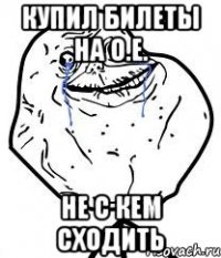 купил билеты на о.е. не с кем сходить