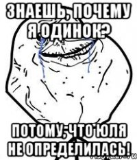 знаешь, почему я одинок? потому, что юля не определилась!