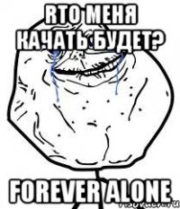 rто меня качать будет? forever alone