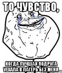 то чувство, когда лучшая подруга уехала в лагерь без меня