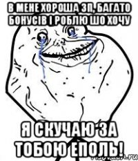 в мене хороша зп, багато бонусів і роблю шо хочу я скучаю за тобою еполь!