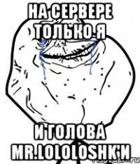 на сервере только я и голова mr.lololoshk'и