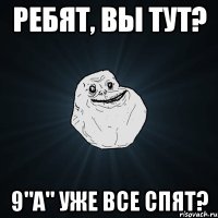 ребят, вы тут? 9"а" уже все спят?