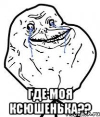  где моя ксюшенька??