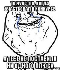 то чувство, когда участвовал в конкурсе а тебе не поставили ни одного плюса