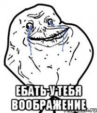  ебать у тебя воображение