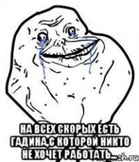 на всех скорых есть гадина,с которой никто не хочет работать...