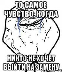 то самое чувство, когда никто не хочет выйти на замену