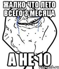 жалко что лето всего 3 месяца а не 10