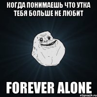 когда понимаешь что утка тебя больше не любит forever alone