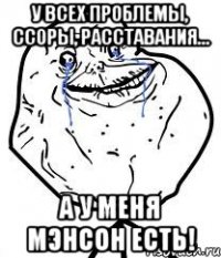 у всех проблемы, ссоры, расставания... а у меня мэнсон есть!