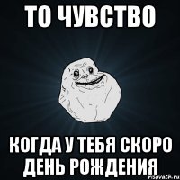 то чувство когда у тебя скоро день рождения