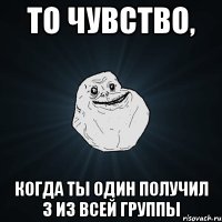 то чувство, когда ты один получил 3 из всей группы