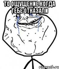 то ощущение когда тебе отказали 