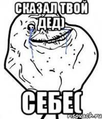 сказал твой дед) себе(