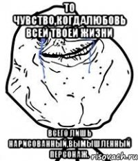 то чувство,когдалюбовь всей твоей жизни всего лишь нарисованный,вымышленный персонаж.