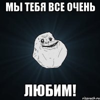 мы тебя все очень любим!