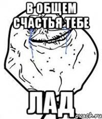 в общем счастья тебе лад
