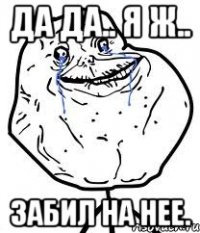 да да.. я ж.. забил на нее.