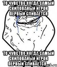 то чувство когда самый скилованый игрок первый сливается то чувство когда самый скилованый игрок первый сливается...