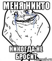 меня никто никогда не бросит
