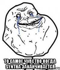  то самое чувство когда syntha заканчивается