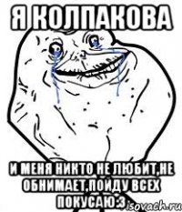 я колпакова и меня никто не любит,не обнимает,пойду всех покусаю:3
