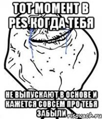 тот момент в pes когда тебя не выпускают в основе и кажется совсем про тебя забыли