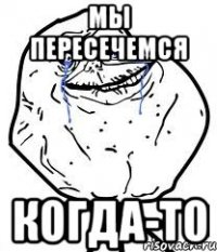 мы пересечемся когда-то