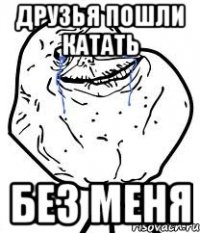 друзья пошли катать без меня