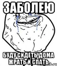заболею буду сидеть дома жрать и спать