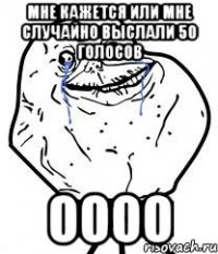 мне кажется или мне случайно выслали 50 голосов оооо