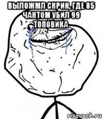 выложмл скрин, где 85 чантом убил 99 топовика 
