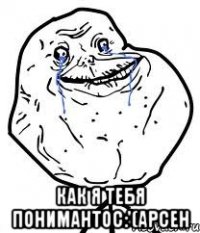  как я тебя понимантос:'(арсен