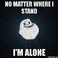 no matter where i stand i'm alone