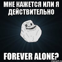 мне кажется или я действительно forever alone?