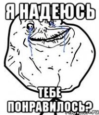 я надеюсь тебе понравилось?