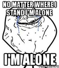 no matter where i stand i'm alone i'm alone