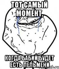 тот самый момент, когда бабий будет есть пельмени