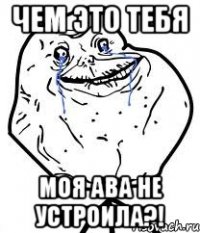 чем это тебя моя ава не устроила?!