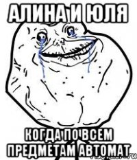 алина и юля когда по всем предметам автомат