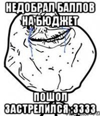 недобрал баллов на бюджет пошол застрелился ;3333