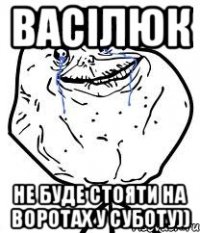 васілюк не буде стояти на воротах у суботу))