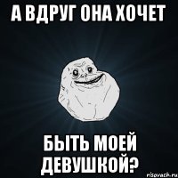 а вдруг она хочет быть моей девушкой?