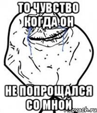 то чувство когда он не попрощался со мной