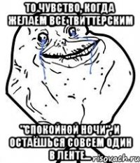 то чувство, когда желаем все твиттерским "спокойной ночи", и остаёшься совсем один в ленте...