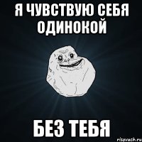 я чувствую себя одинокой без тебя