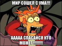 мир сошел с ума!!! ааааа спасайся кто может!!!